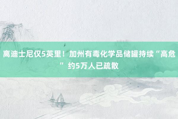 离迪士尼仅5英里！加州有毒化学品储罐持续“高危” 约5万人已疏散