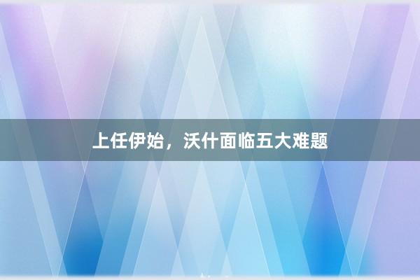 上任伊始，沃什面临五大难题