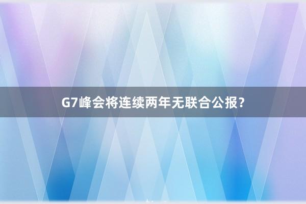 G7峰会将连续两年无联合公报？