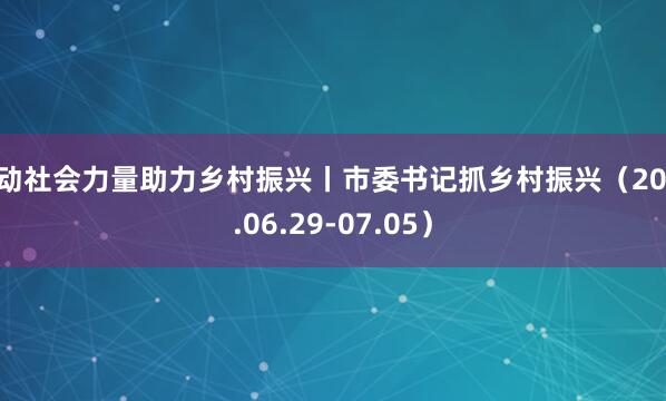 发动社会力量助力乡村振兴丨市委书记抓乡村振兴(2026.06.29-07.05)