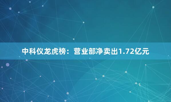 中科仪龙虎榜：营业部净卖出1.72亿元
