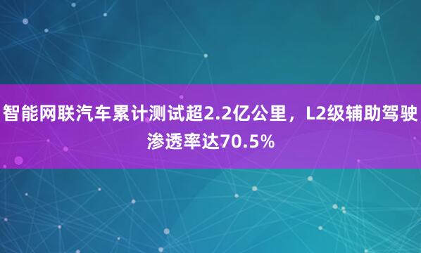 智能网联汽车累计测试超2.2亿公里，L2级辅助驾驶渗透率达70.5%