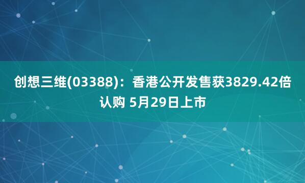 创想三维(03388):香港公开发售获3829.42倍认购 5月29日上市