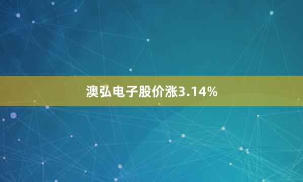 澳弘电子股价涨3.14%