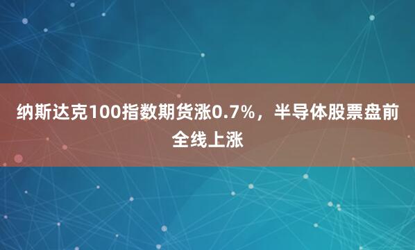 纳斯达克100指数期货涨0.7%，半导体股票盘前全线上涨