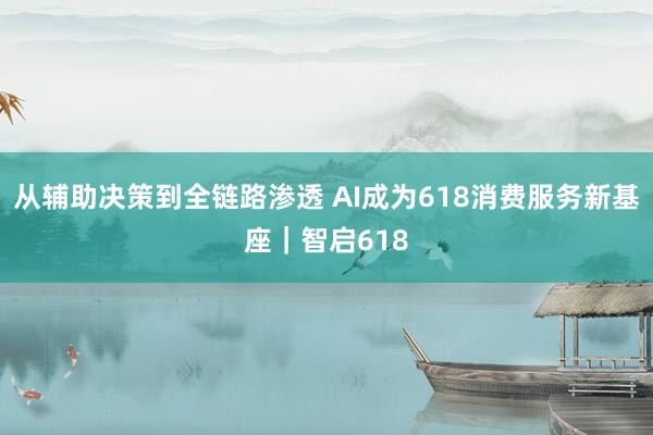 从辅助决策到全链路渗透 AI成为618消费服务新基座｜智启618