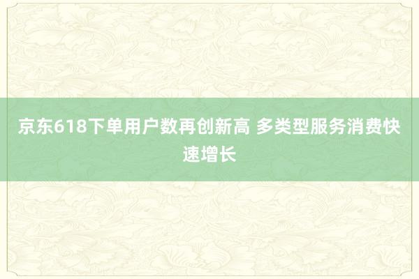 京东618下单用户数再创新高 多类型服务消费快速增长