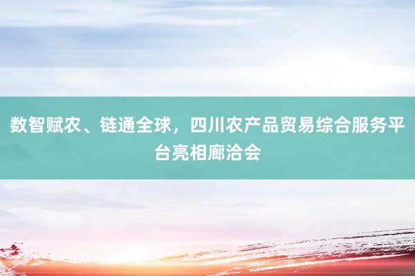 数智赋农、链通全球，四川农产品贸易综合服务平台亮相廊洽会