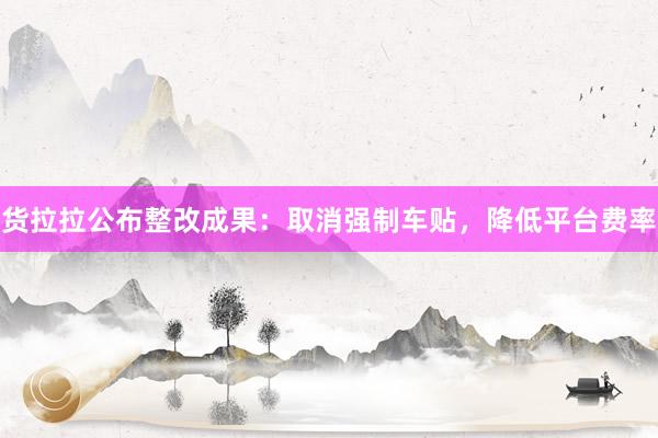 货拉拉公布整改成果：取消强制车贴，降低平台费率