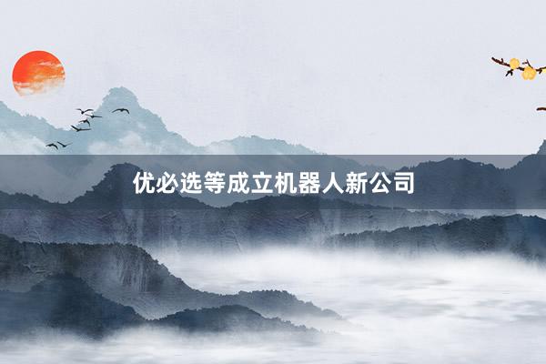 优必选等成立机器人新公司