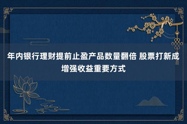 年内银行理财提前止盈产品数量翻倍 股票打新成增强收益重要方式