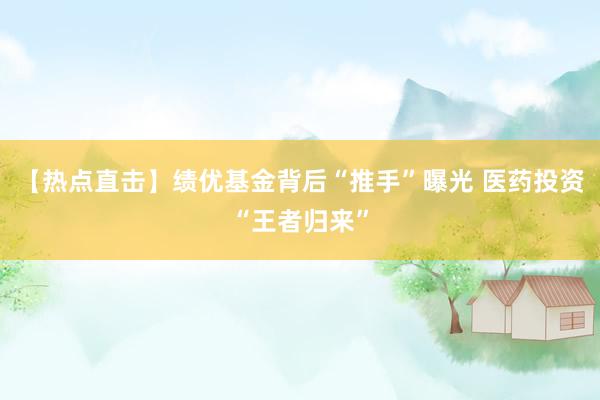 【热点直击】绩优基金背后“推手”曝光 医药投资“王者归来”