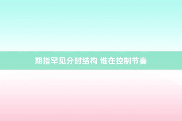 期指罕见分时结构 谁在控制节奏