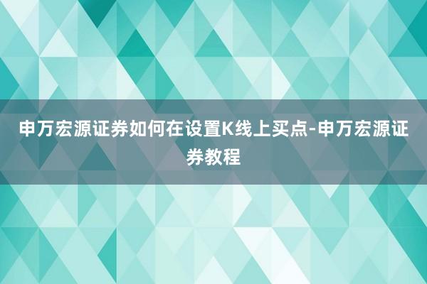 申万宏源证券如何在设置K线上买点-申万宏源证券教程
