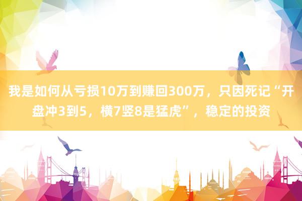 我是如何从亏损10万到赚回300万，只因死记“开盘冲3到5，横7竖8是猛虎”，稳定的投资