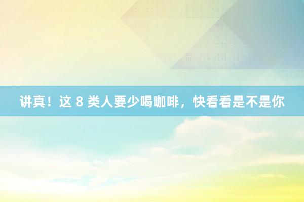 讲真！这 8 类人要少喝咖啡，快看看是不是你