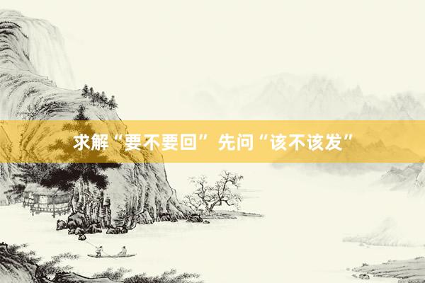 求解“要不要回” 先问“该不该发”