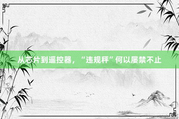 从芯片到遥控器，“违规秤”何以屡禁不止