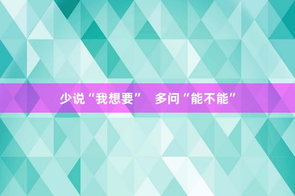 少说“我想要”   多问“能不能”