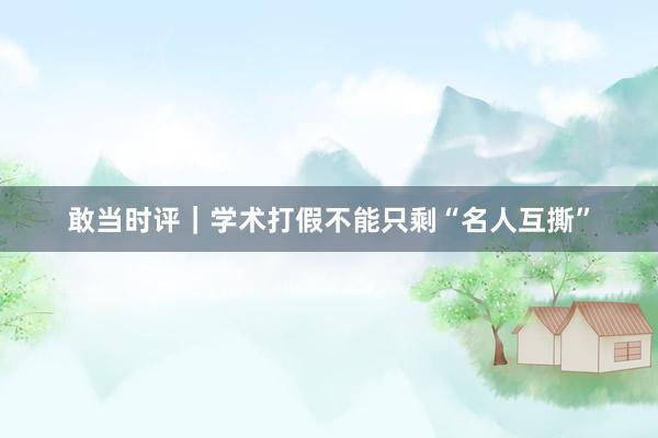 敢当时评｜学术打假不能只剩“名人互撕”