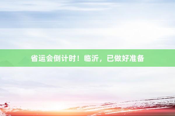 省运会倒计时！临沂，已做好准备