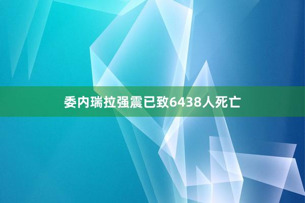 委内瑞拉强震已致6438人死亡