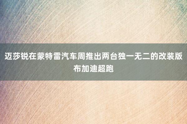 迈莎锐在蒙特雷汽车周推出两台独一无二的改装版布加迪超跑