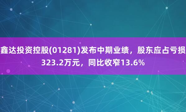 鑫达投资控股(01281)发布中期业绩，股东应占亏损323.2万元，同比收窄13.6%