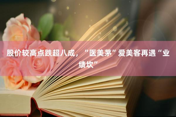 股价较高点跌超八成，“医美茅”爱美客再遇“业绩坎”