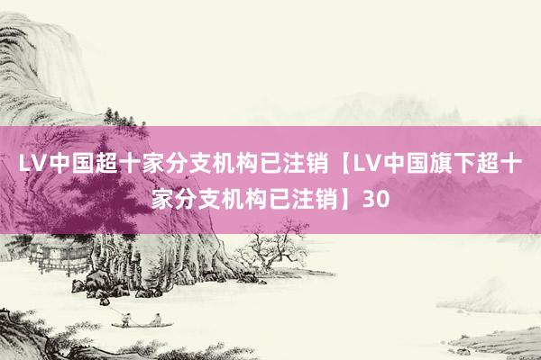 LV中国超十家分支机构已注销【LV中国旗下超十家分支机构已注销】30