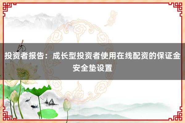 投资者报告：成长型投资者使用在线配资的保证金安全垫设置