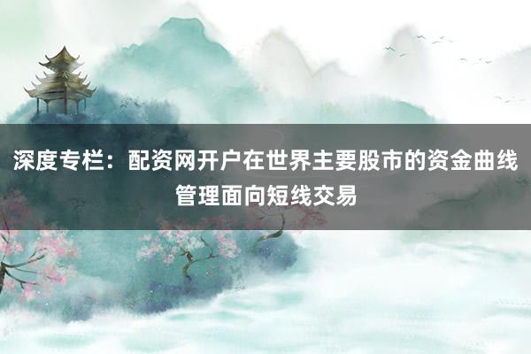 深度专栏：配资网开户在世界主要股市的资金曲线管理面向短线交易