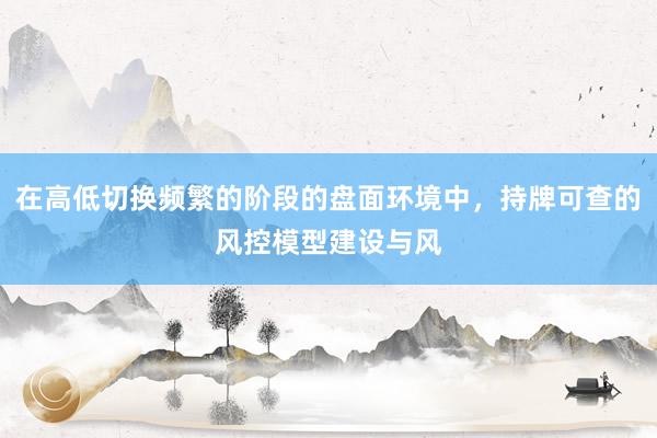 在高低切换频繁的阶段的盘面环境中，持牌可查的风控模型建设与风