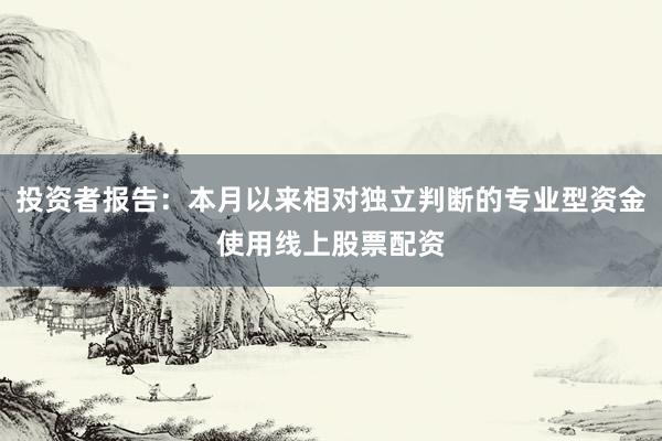 投资者报告：本月以来相对独立判断的专业型资金使用线上股票配资