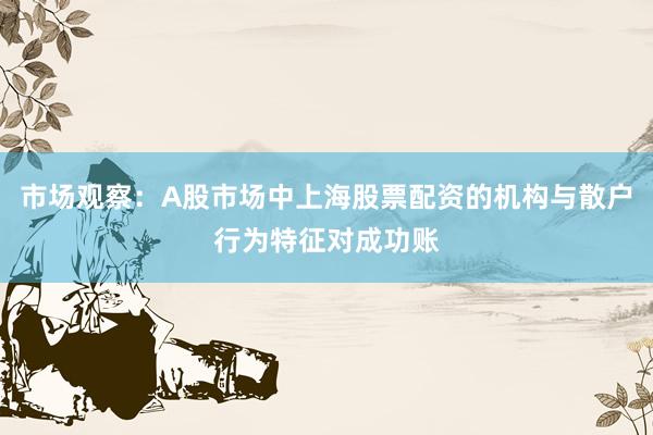 市场观察：A股市场中上海股票配资的机构与散户行为特征对成功账
