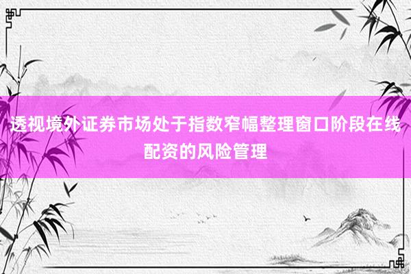 透视境外证券市场处于指数窄幅整理窗口阶段在线配资的风险管理