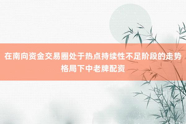 在南向资金交易圈处于热点持续性不足阶段的走势格局下中老牌配资