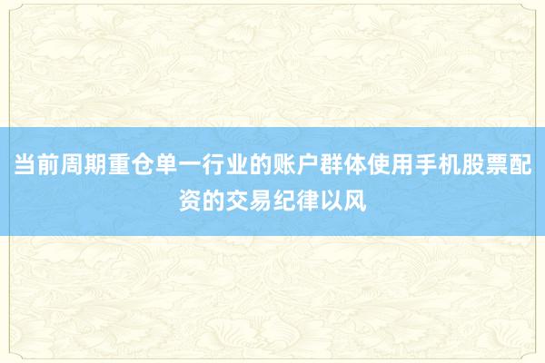 当前周期重仓单一行业的账户群体使用手机股票配资的交易纪律以风