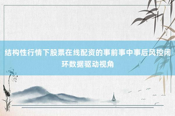结构性行情下股票在线配资的事前事中事后风控闭环数据驱动视角