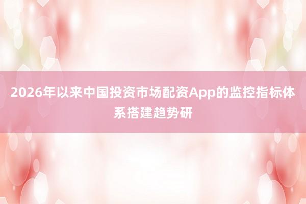 2026年以来中国投资市场配资App的监控指标体系搭建趋势研