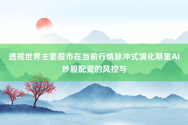 透视世界主要股市在当前行情脉冲式演化期里AI炒股配资的风控与