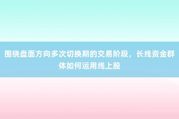 围绕盘面方向多次切换期的交易阶段，长线资金群体如何运用线上股
