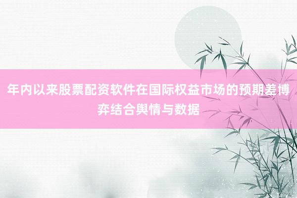 年内以来股票配资软件在国际权益市场的预期差博弈结合舆情与数据
