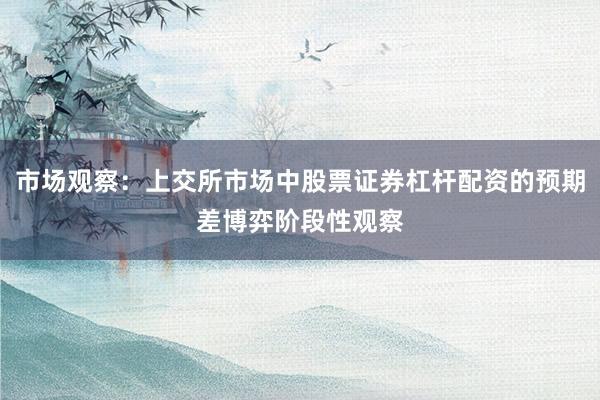 市场观察：上交所市场中股票证券杠杆配资的预期差博弈阶段性观察