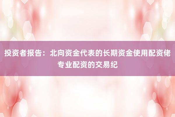 投资者报告：北向资金代表的长期资金使用配资佬专业配资的交易纪