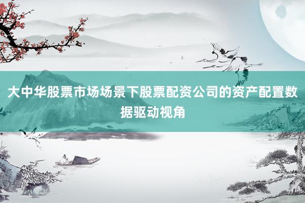 大中华股票市场场景下股票配资公司的资产配置数据驱动视角