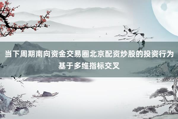 当下周期南向资金交易圈北京配资炒股的投资行为基于多维指标交叉