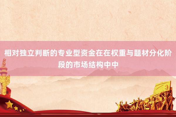 相对独立判断的专业型资金在在权重与题材分化阶段的市场结构中中