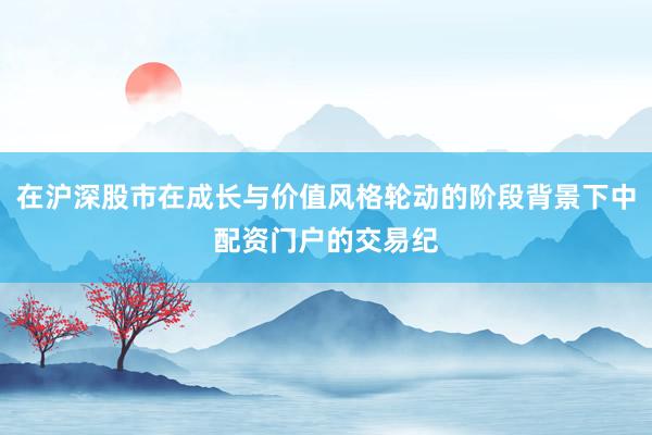 在沪深股市在成长与价值风格轮动的阶段背景下中配资门户的交易纪
