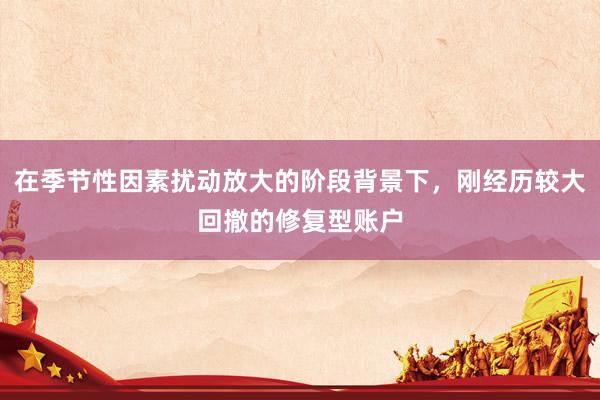 在季节性因素扰动放大的阶段背景下，刚经历较大回撤的修复型账户